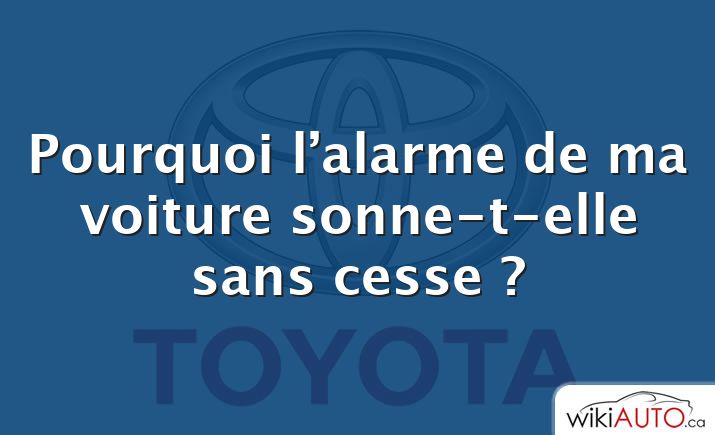 Pourquoi l’alarme de ma voiture sonne-t-elle sans cesse ?